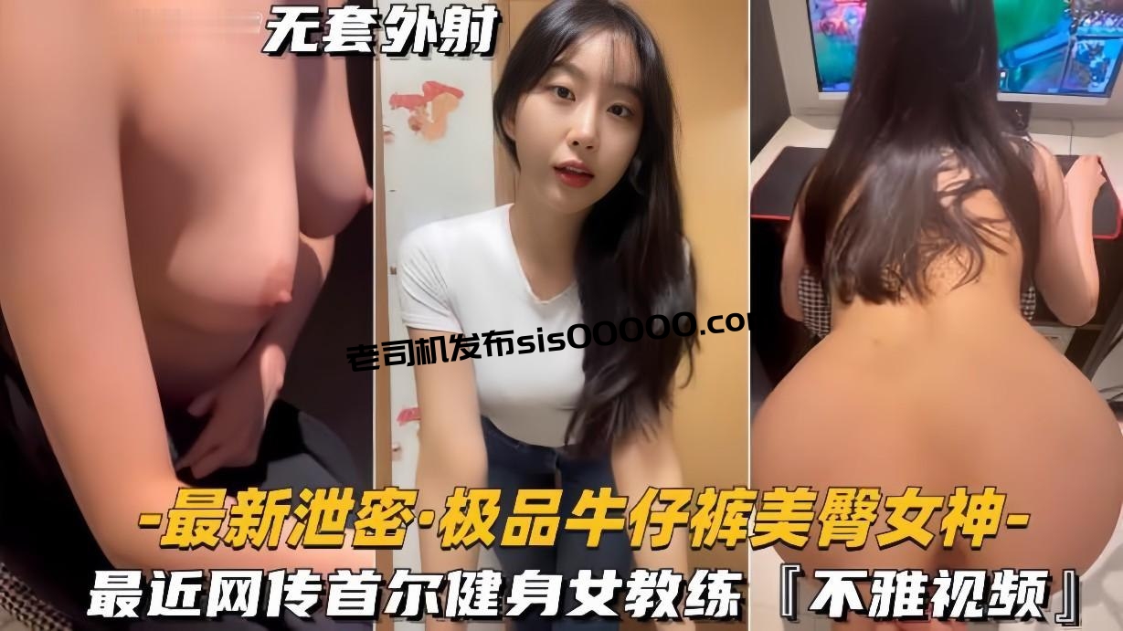 【极品牛仔裤美臀女神】网传首尔健身女教练遭渣男骗炮不雅视频流出